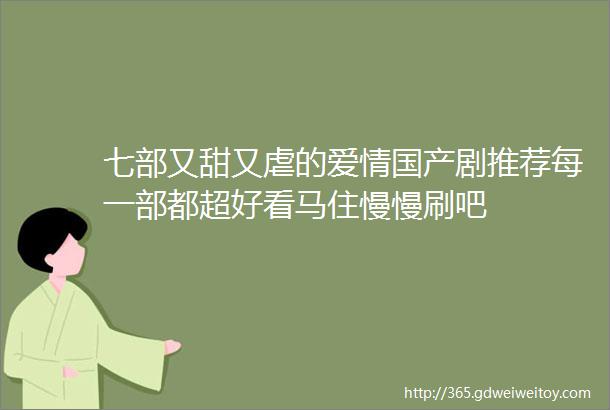 七部又甜又虐的爱情国产剧推荐每一部都超好看马住慢慢刷吧