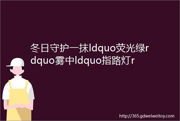 冬日守护一抹ldquo荧光绿rdquo雾中ldquo指路灯rdquo嘉祥交警雾天坚守保路畅通